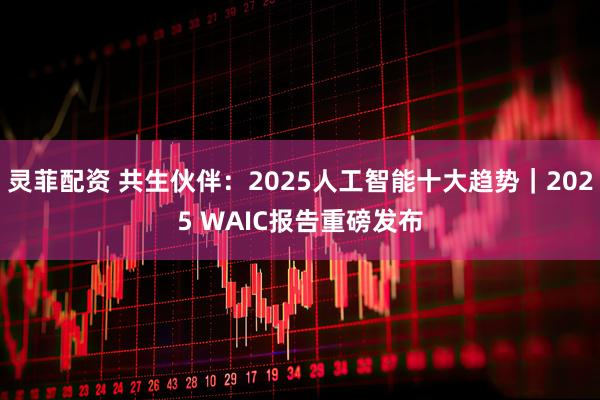 灵菲配资 共生伙伴：2025人工智能十大趋势｜2025 WAIC报告重磅发布