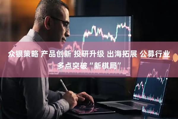 众银策略 产品创新 投研升级 出海拓展 公募行业多点突破“新棋局”