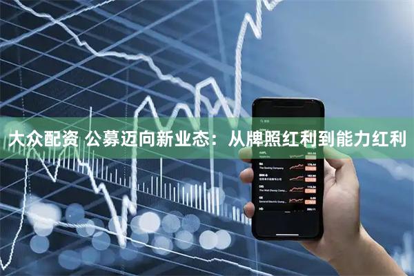 大众配资 公募迈向新业态：从牌照红利到能力红利